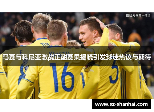 马赛与科尼亚激战正酣赛果揭晓引发球迷热议与期待